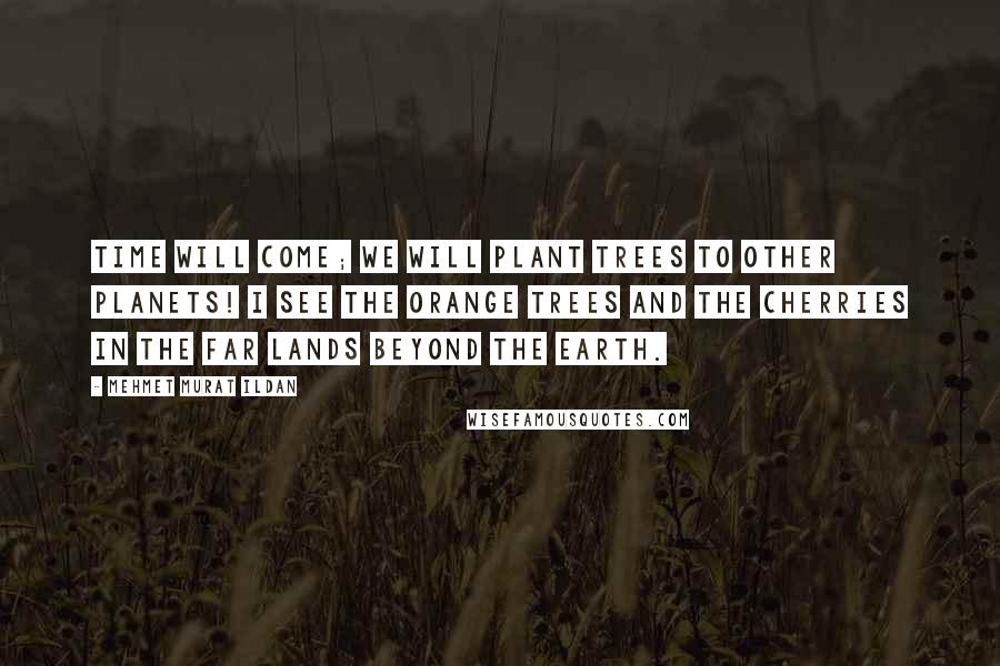 Mehmet Murat Ildan Quotes: Time will come; we will plant trees to other planets! I see the orange trees and the cherries in the far lands beyond the earth.