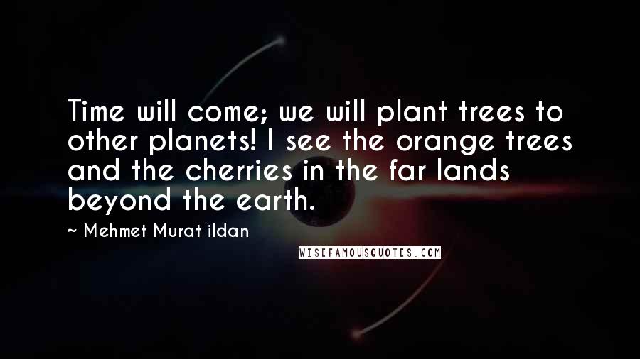 Mehmet Murat Ildan Quotes: Time will come; we will plant trees to other planets! I see the orange trees and the cherries in the far lands beyond the earth.