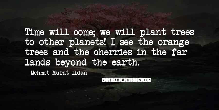 Mehmet Murat Ildan Quotes: Time will come; we will plant trees to other planets! I see the orange trees and the cherries in the far lands beyond the earth.