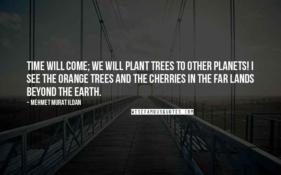 Mehmet Murat Ildan Quotes: Time will come; we will plant trees to other planets! I see the orange trees and the cherries in the far lands beyond the earth.