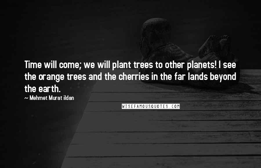 Mehmet Murat Ildan Quotes: Time will come; we will plant trees to other planets! I see the orange trees and the cherries in the far lands beyond the earth.