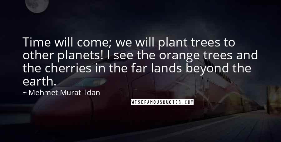 Mehmet Murat Ildan Quotes: Time will come; we will plant trees to other planets! I see the orange trees and the cherries in the far lands beyond the earth.