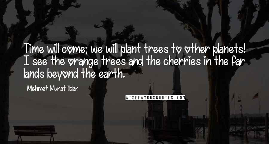 Mehmet Murat Ildan Quotes: Time will come; we will plant trees to other planets! I see the orange trees and the cherries in the far lands beyond the earth.
