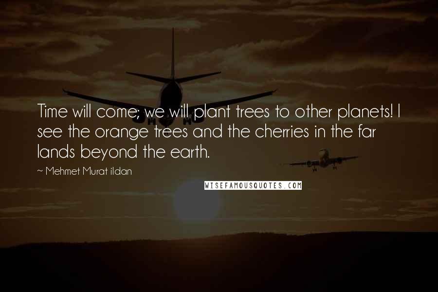Mehmet Murat Ildan Quotes: Time will come; we will plant trees to other planets! I see the orange trees and the cherries in the far lands beyond the earth.