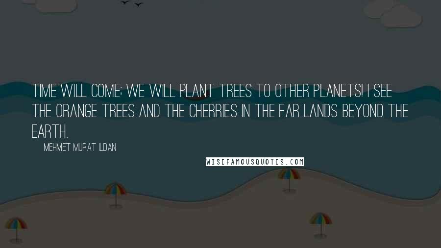 Mehmet Murat Ildan Quotes: Time will come; we will plant trees to other planets! I see the orange trees and the cherries in the far lands beyond the earth.