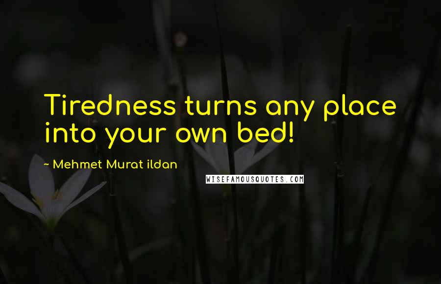 Mehmet Murat Ildan Quotes: Tiredness turns any place into your own bed!