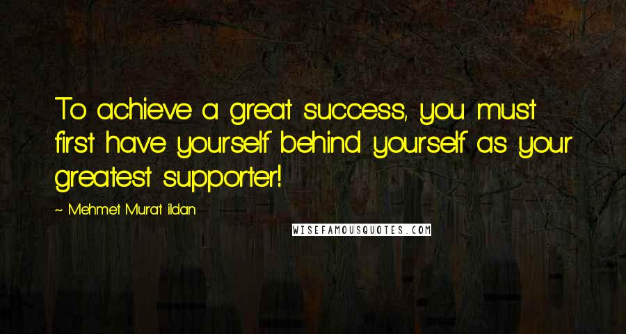 Mehmet Murat Ildan Quotes: To achieve a great success, you must first have yourself behind yourself as your greatest supporter!