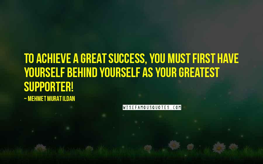 Mehmet Murat Ildan Quotes: To achieve a great success, you must first have yourself behind yourself as your greatest supporter!