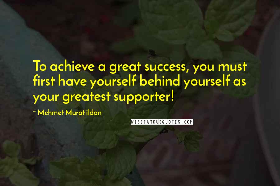 Mehmet Murat Ildan Quotes: To achieve a great success, you must first have yourself behind yourself as your greatest supporter!