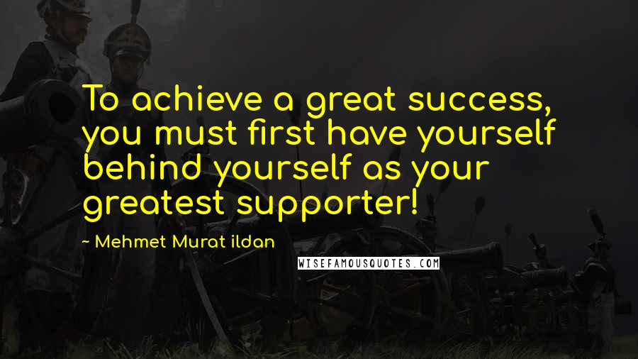 Mehmet Murat Ildan Quotes: To achieve a great success, you must first have yourself behind yourself as your greatest supporter!