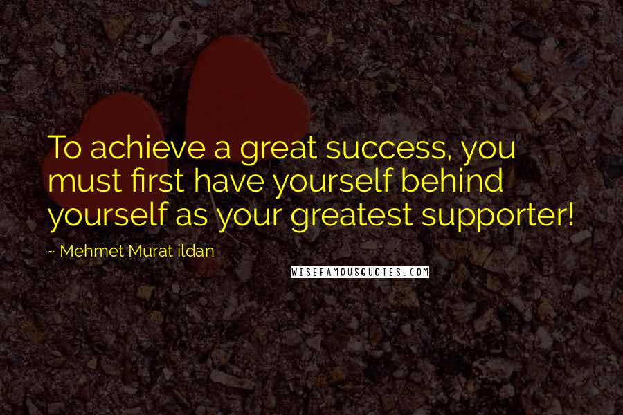 Mehmet Murat Ildan Quotes: To achieve a great success, you must first have yourself behind yourself as your greatest supporter!