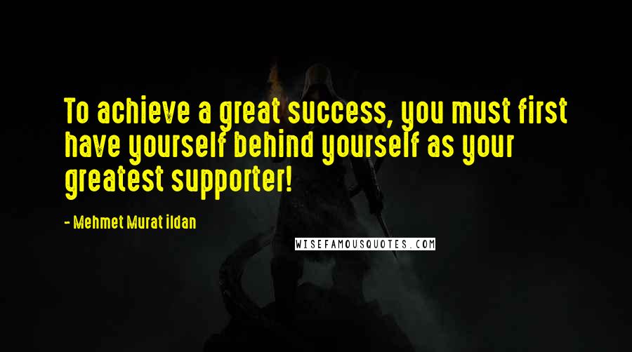Mehmet Murat Ildan Quotes: To achieve a great success, you must first have yourself behind yourself as your greatest supporter!