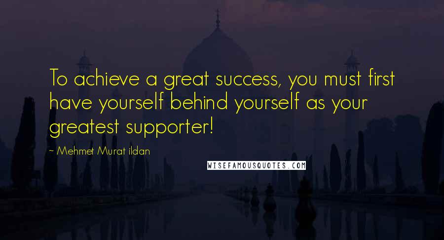 Mehmet Murat Ildan Quotes: To achieve a great success, you must first have yourself behind yourself as your greatest supporter!