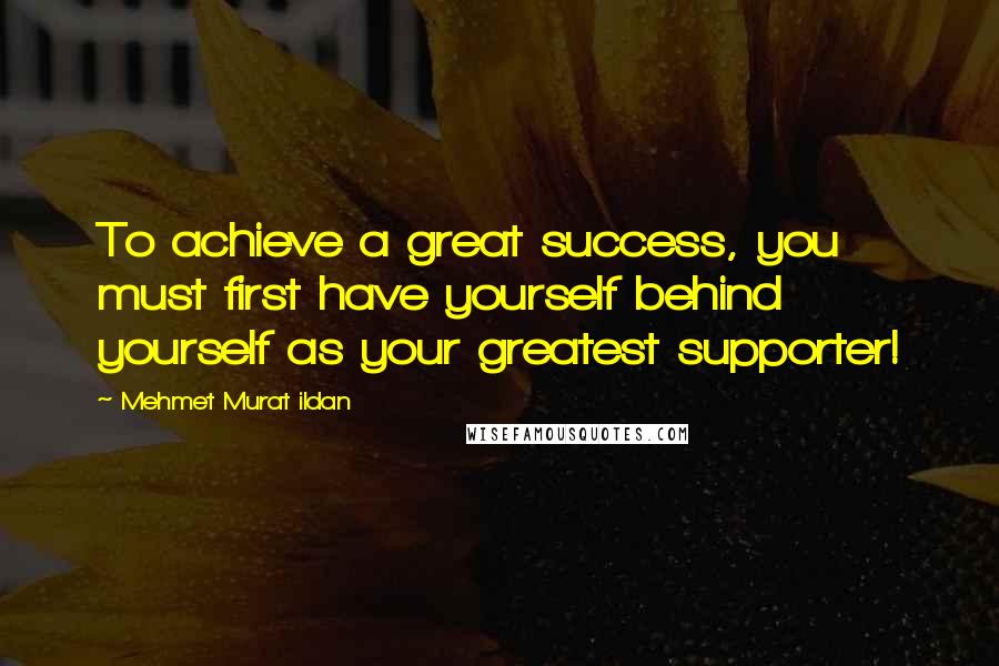 Mehmet Murat Ildan Quotes: To achieve a great success, you must first have yourself behind yourself as your greatest supporter!