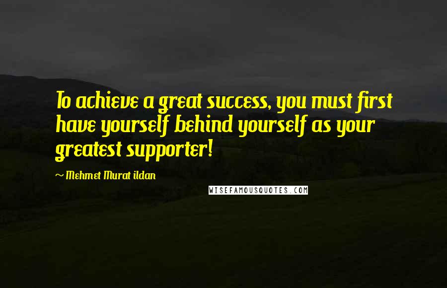 Mehmet Murat Ildan Quotes: To achieve a great success, you must first have yourself behind yourself as your greatest supporter!