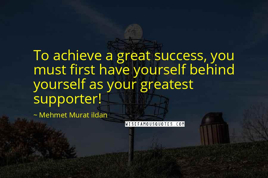 Mehmet Murat Ildan Quotes: To achieve a great success, you must first have yourself behind yourself as your greatest supporter!