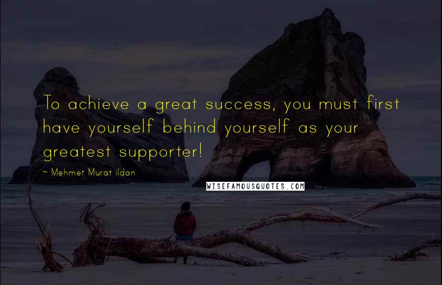 Mehmet Murat Ildan Quotes: To achieve a great success, you must first have yourself behind yourself as your greatest supporter!