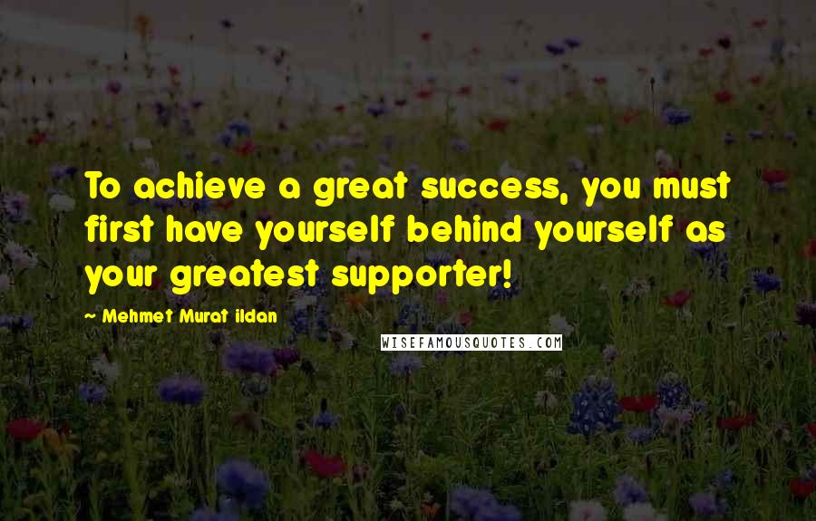 Mehmet Murat Ildan Quotes: To achieve a great success, you must first have yourself behind yourself as your greatest supporter!