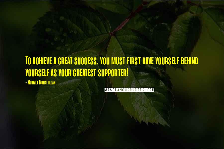 Mehmet Murat Ildan Quotes: To achieve a great success, you must first have yourself behind yourself as your greatest supporter!