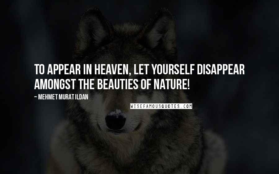 Mehmet Murat Ildan Quotes: To appear in heaven, let yourself disappear amongst the beauties of nature!