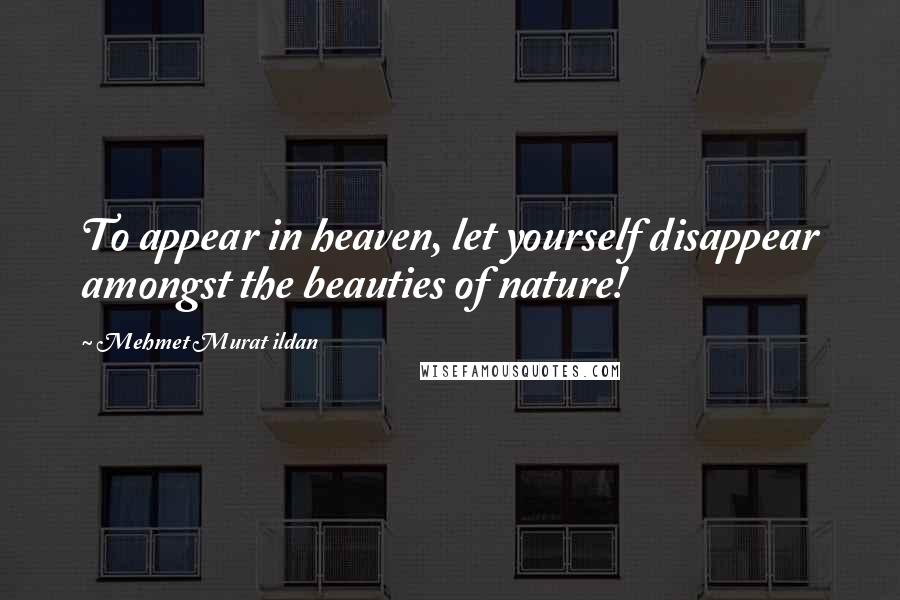 Mehmet Murat Ildan Quotes: To appear in heaven, let yourself disappear amongst the beauties of nature!