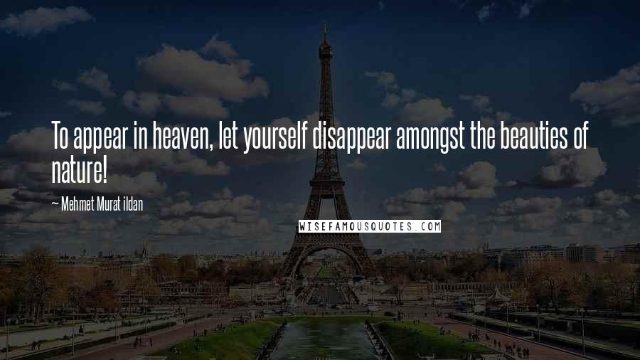 Mehmet Murat Ildan Quotes: To appear in heaven, let yourself disappear amongst the beauties of nature!