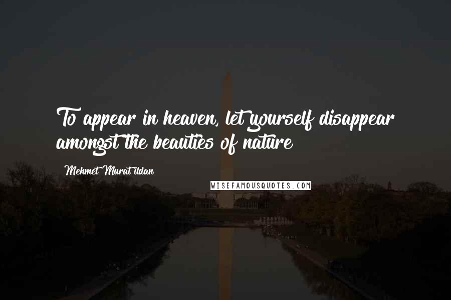 Mehmet Murat Ildan Quotes: To appear in heaven, let yourself disappear amongst the beauties of nature!