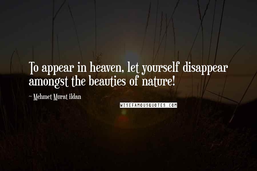 Mehmet Murat Ildan Quotes: To appear in heaven, let yourself disappear amongst the beauties of nature!