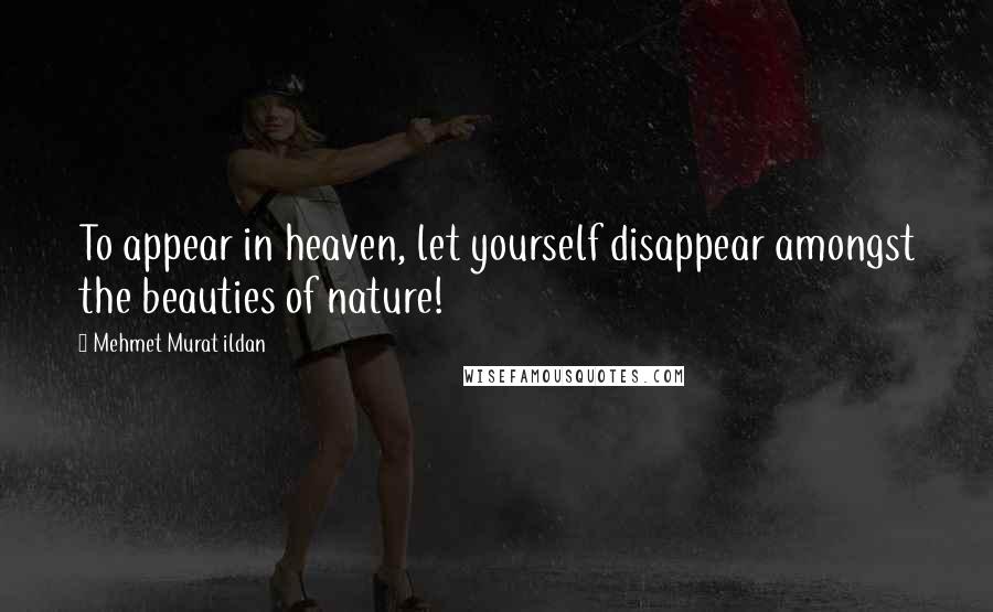 Mehmet Murat Ildan Quotes: To appear in heaven, let yourself disappear amongst the beauties of nature!