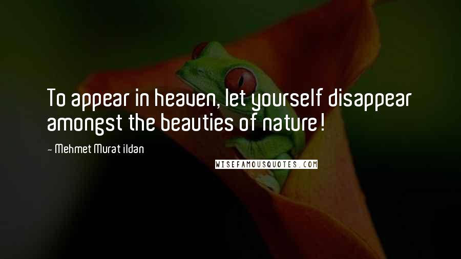 Mehmet Murat Ildan Quotes: To appear in heaven, let yourself disappear amongst the beauties of nature!