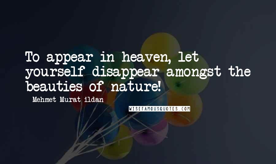 Mehmet Murat Ildan Quotes: To appear in heaven, let yourself disappear amongst the beauties of nature!