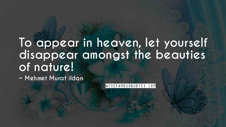 Mehmet Murat Ildan Quotes: To appear in heaven, let yourself disappear amongst the beauties of nature!