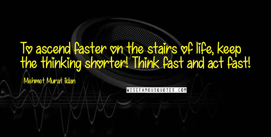 Mehmet Murat Ildan Quotes: To ascend faster on the stairs of life, keep the thinking shorter! Think fast and act fast!