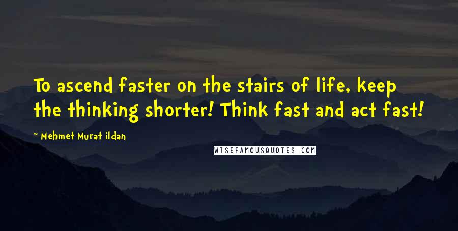 Mehmet Murat Ildan Quotes: To ascend faster on the stairs of life, keep the thinking shorter! Think fast and act fast!