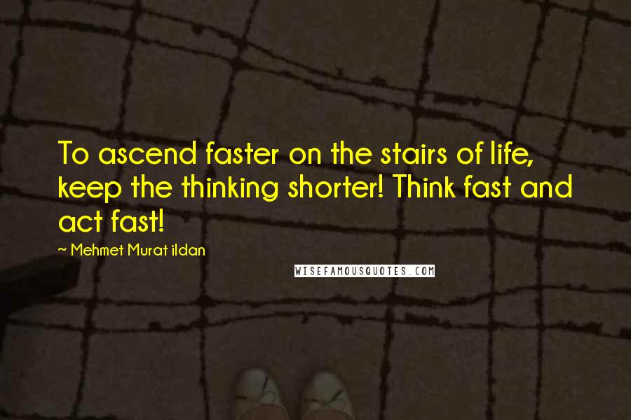 Mehmet Murat Ildan Quotes: To ascend faster on the stairs of life, keep the thinking shorter! Think fast and act fast!