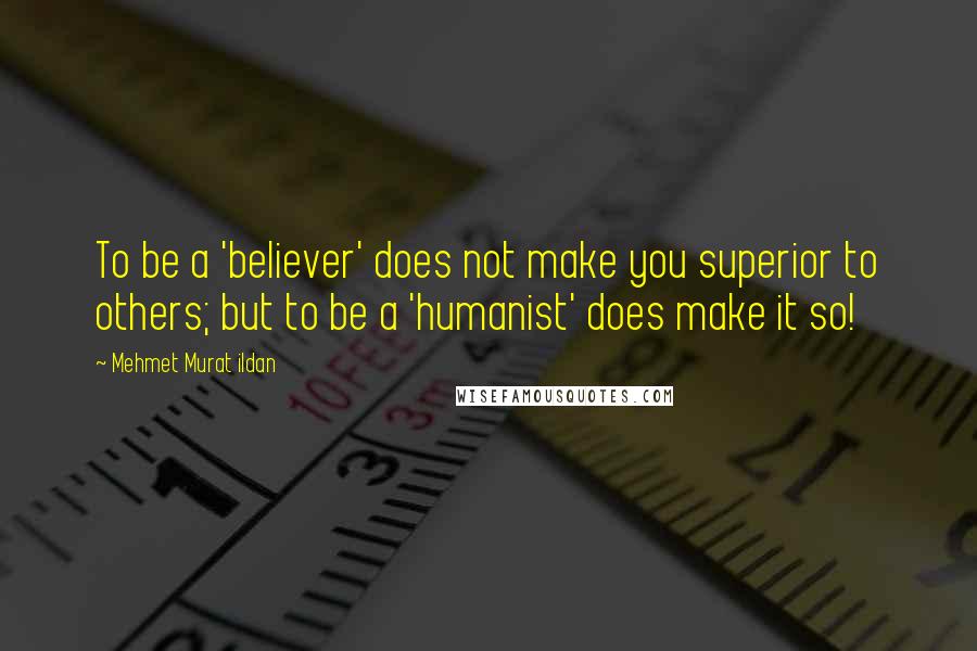 Mehmet Murat Ildan Quotes: To be a 'believer' does not make you superior to others; but to be a 'humanist' does make it so!