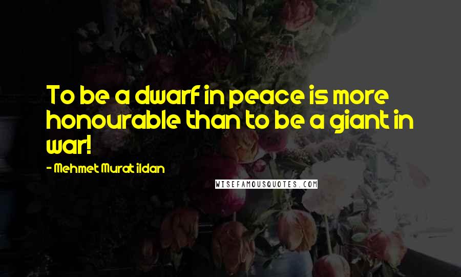 Mehmet Murat Ildan Quotes: To be a dwarf in peace is more honourable than to be a giant in war!