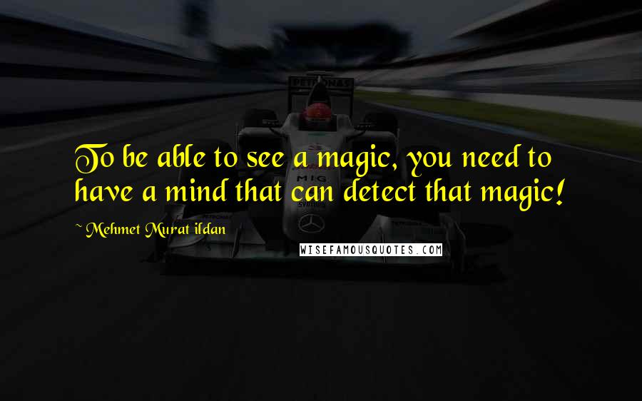 Mehmet Murat Ildan Quotes: To be able to see a magic, you need to have a mind that can detect that magic!