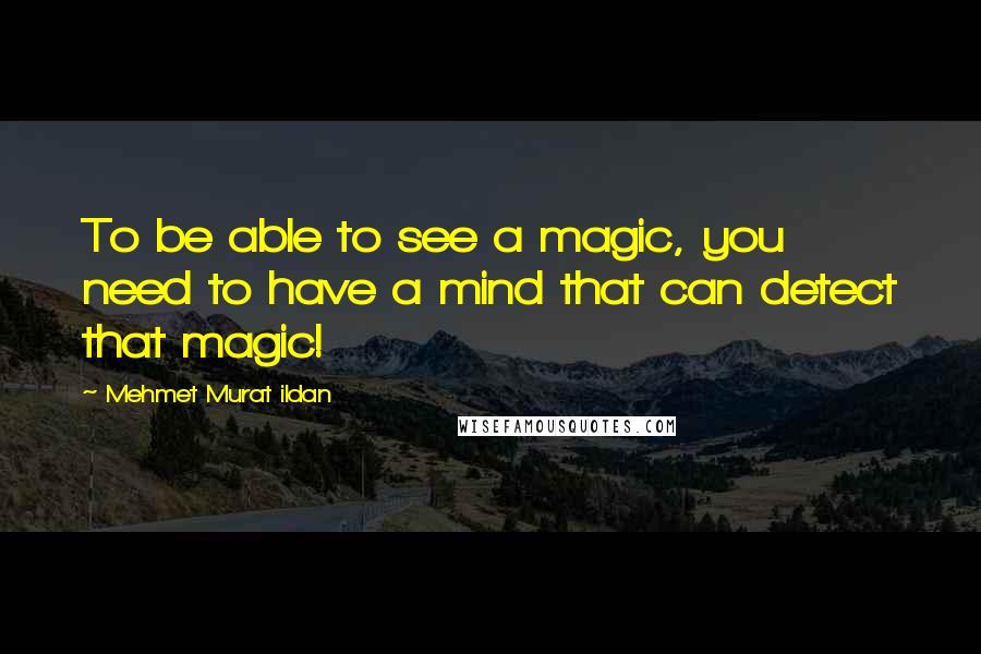Mehmet Murat Ildan Quotes: To be able to see a magic, you need to have a mind that can detect that magic!