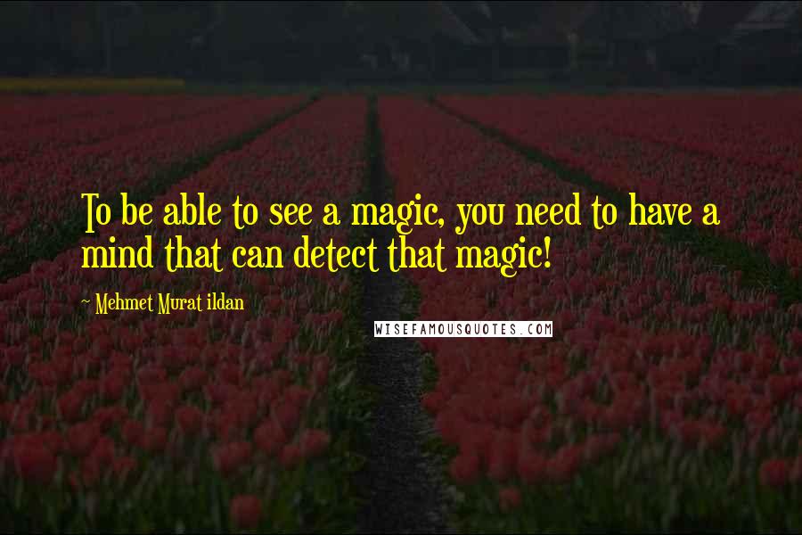 Mehmet Murat Ildan Quotes: To be able to see a magic, you need to have a mind that can detect that magic!