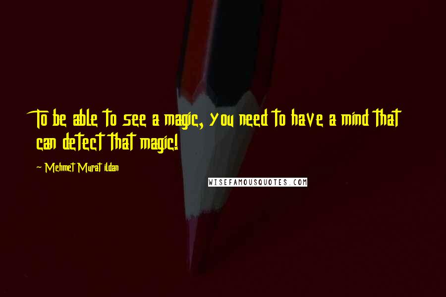 Mehmet Murat Ildan Quotes: To be able to see a magic, you need to have a mind that can detect that magic!
