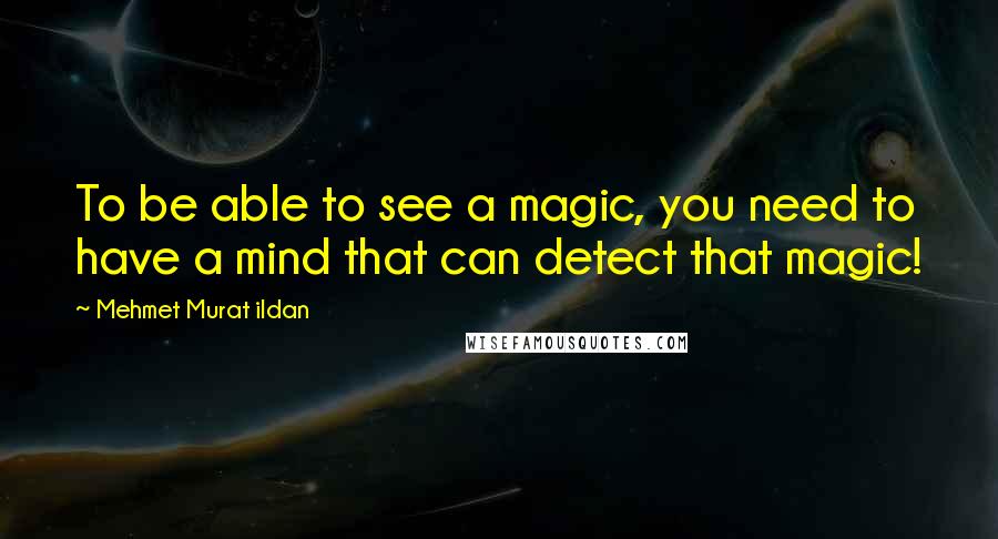 Mehmet Murat Ildan Quotes: To be able to see a magic, you need to have a mind that can detect that magic!