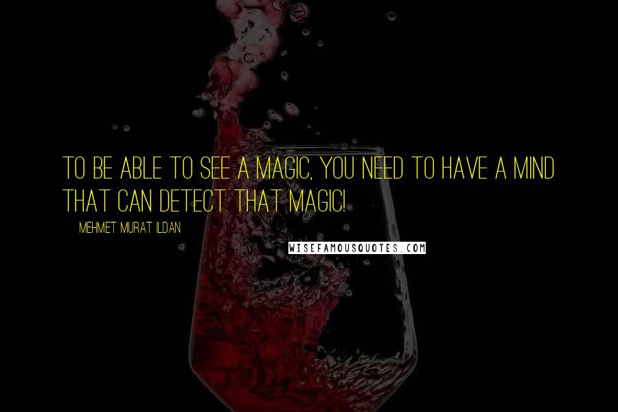 Mehmet Murat Ildan Quotes: To be able to see a magic, you need to have a mind that can detect that magic!