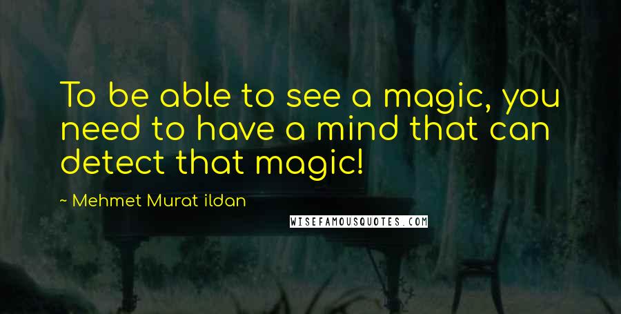 Mehmet Murat Ildan Quotes: To be able to see a magic, you need to have a mind that can detect that magic!