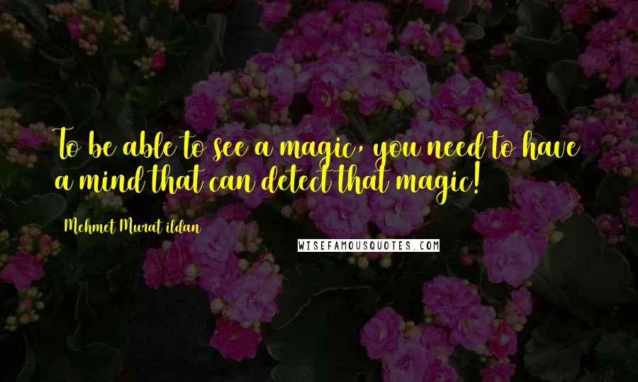 Mehmet Murat Ildan Quotes: To be able to see a magic, you need to have a mind that can detect that magic!