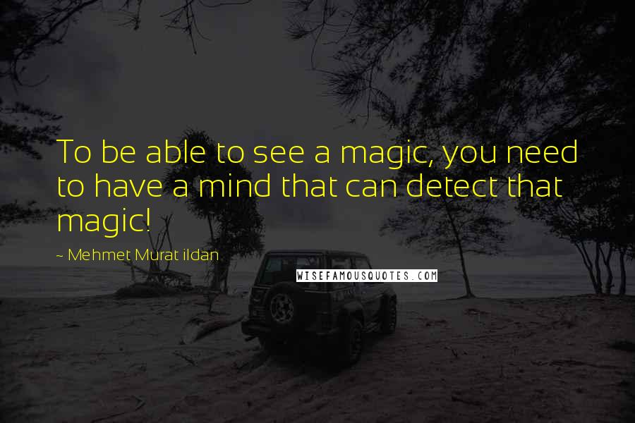 Mehmet Murat Ildan Quotes: To be able to see a magic, you need to have a mind that can detect that magic!