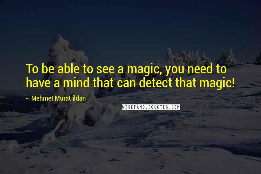 Mehmet Murat Ildan Quotes: To be able to see a magic, you need to have a mind that can detect that magic!