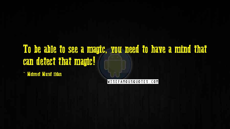 Mehmet Murat Ildan Quotes: To be able to see a magic, you need to have a mind that can detect that magic!