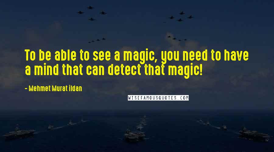 Mehmet Murat Ildan Quotes: To be able to see a magic, you need to have a mind that can detect that magic!