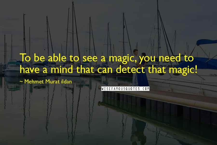 Mehmet Murat Ildan Quotes: To be able to see a magic, you need to have a mind that can detect that magic!